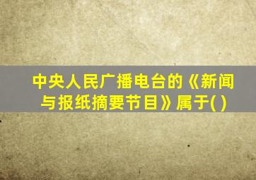 中央人民广播电台的《新闻与报纸摘要节目》属于( )